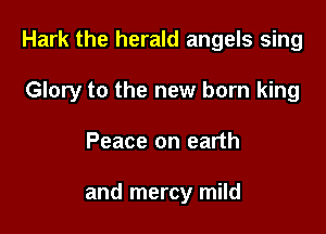 Hark the herald angels sing

Glory to the new born king
Peace on earth

and mercy mild