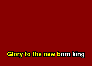 Glory to the new born king