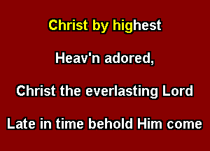 Christ by highest
Heav'n adored,
Christ the everlasting Lord

Late in time behold Him come