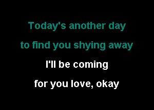 Today's another day
to fund you shying away

I'll be coming

for you love, okay
