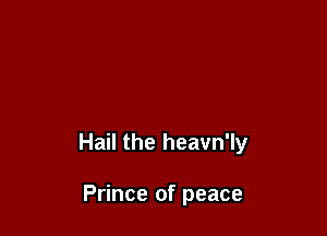 Hail the heavn'ly

Prince of peace