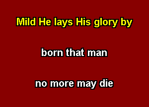 Mild He lays His glory by

born that man

no more may die