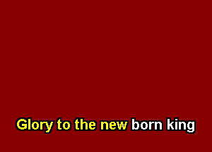 Glory to the new born king