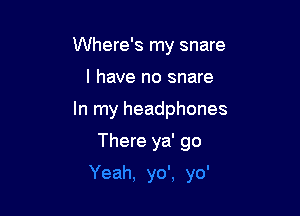 Where's my snare
I have no snare

In my headphones

There ya' go