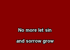 No more let sin

and sorrow grow