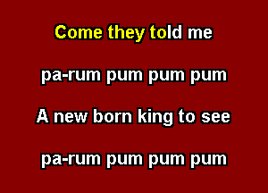 Come they told me

pa-rum pum pum pum

A new born king to see

pa-rum pum pum pum