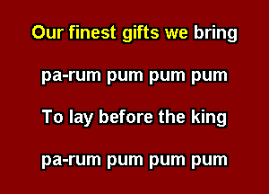 Our finest gifts we bring
pa-rum pum pum pum

To lay before the king

pa-rum pum pum pum l