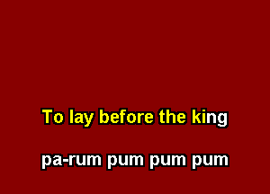 To lay before the king

pa-rum pum pum pum