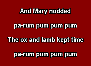 And Mary nodded

pa-rum pum pum pum

The ox and lamb kept time

pa-rum pum pum pum