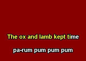 The ox and lamb kept time

pa-rum pum pum pum
