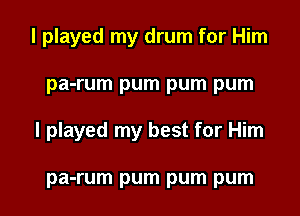 I played my drum for Him

pa-rum pum pum pum

I played my best for Him

pa-rum pum pum pum