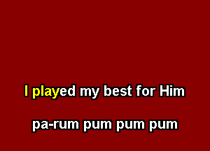 I played my best for Him

pa-rum pum pum pum