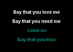 Say that you love me

Say that you need me

come on

Say that you-hoo