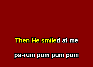 Then He smiled at me

pa-rum pum pum pum