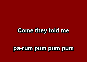 Come they told me

pa-rum pum pum pum