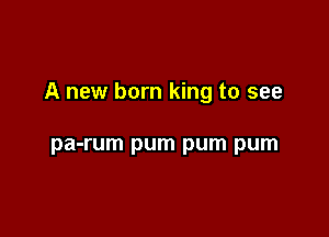 A new born king to see

pa-rum pum pum pum