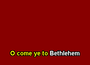 0 come ye to Bethlehem