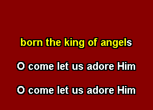 born the king of angels

0 come let us adore Him

0 come let us adore Him