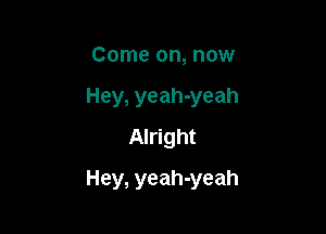 Come on, now
Hey, yeah-yeah
Alright

Hey, yeah-yeah