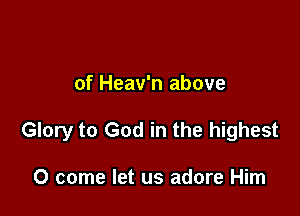 of Heav'n above

Glory to God in the highest

0 come let us adore Him