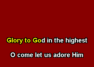 Glory to God in the highest

0 come let us adore Him