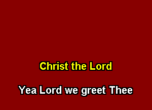 Christ the Lord

Yea Lord we greet Thee