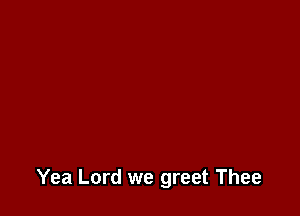 Yea Lord we greet Thee