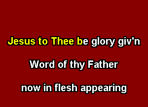 Jesus to Thee be glory giv'n

Word of thy Father

now in flesh appearing