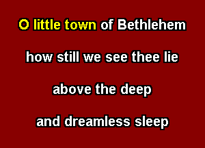 0 little town of Bethlehem
how still we see thee lie

above the deep

and dreamless sleep