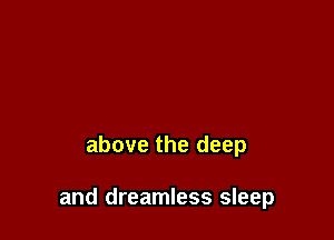 above the deep

and dreamless sleep