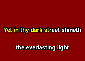 Yet in thy dark street shineth

the everlasting light