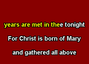 years are met in thee tonight

For Christ is born of Mary

and gathered all above