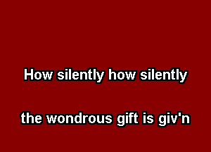 How silently how silently

the wondrous gift is giv'n