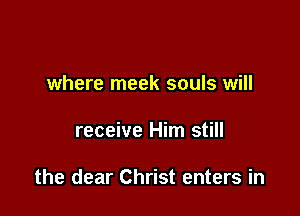 where meek souls will

receive Him still

the dear Christ enters in