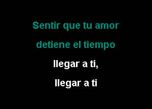 Sentir que tu amor

detiene el tiempo

llegar a ti,

llegar a ti