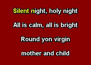 Silent night, holy night

All is calm, all is bright

Round yon virgin

mother and child