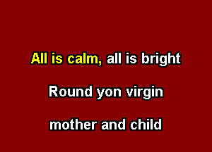 All is calm, all is bright

Round yon virgin

mother and child