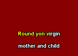 Round yon virgin

mother and child