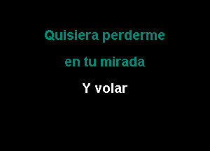 Quisiera perderme

en tu mirada

Y volar