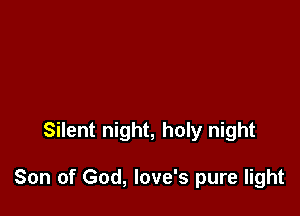 Silent night, holy night

Son of God, Iove's pure light