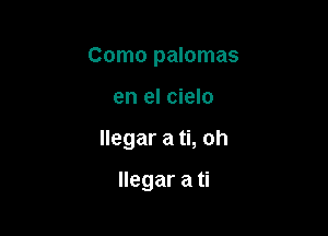 Como palomas

en el cielo

llegar a ti, oh

llegar a ti