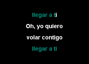 llegar a ti

Oh, yo quiero

volar contigo

llegar a ti