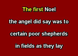 The first Noel

the angel did say was to

certain poor shepherds

in fields as they lay