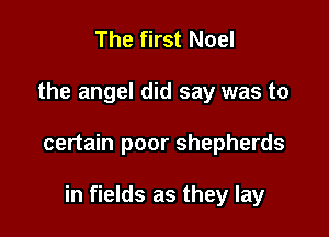 The first Noel

the angel did say was to

certain poor shepherds

in fields as they lay