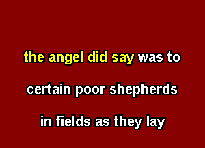 the angel did say was to

certain poor shepherds

in fields as they lay