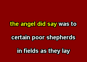 the angel did say was to

certain poor shepherds

in fields as they lay