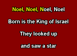 Noel, Noel, Noel, Noel

Born is the King of Israel

They looked up

and saw a star