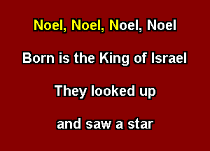 Noel, Noel, Noel, Noel

Born is the King of Israel

They looked up

and saw a star