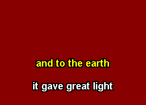 and to the earth

it gave great light