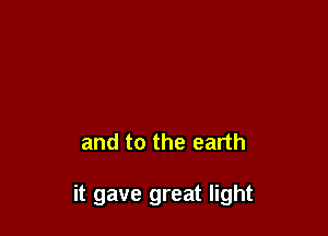 and to the earth

it gave great light